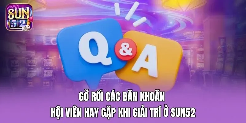 Gỡ rối các băn khoăn hội viên hay gặp khi giải trí ở Sun52